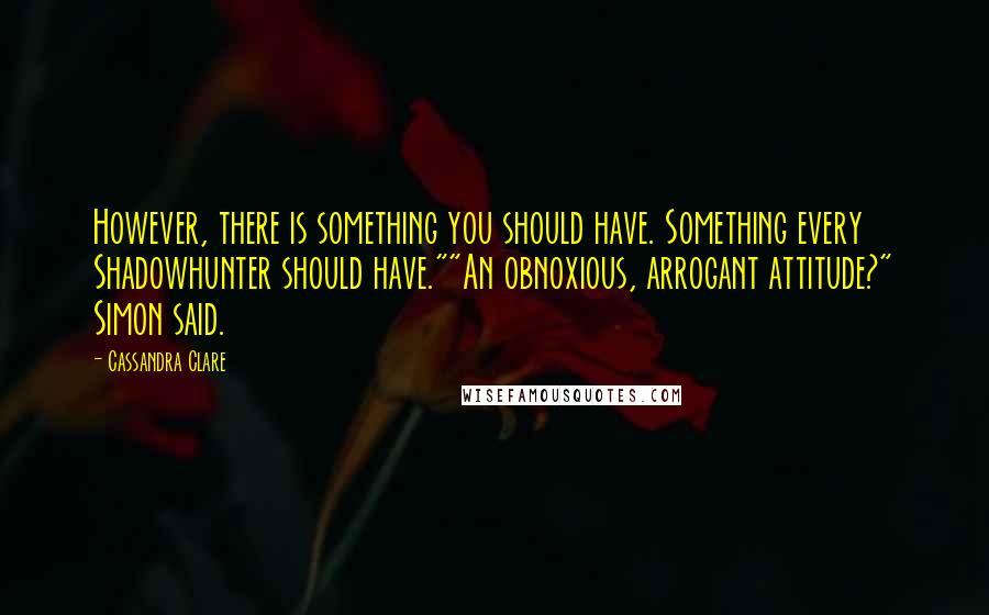 Cassandra Clare Quotes: However, there is something you should have. Something every Shadowhunter should have.""An obnoxious, arrogant attitude?" Simon said.