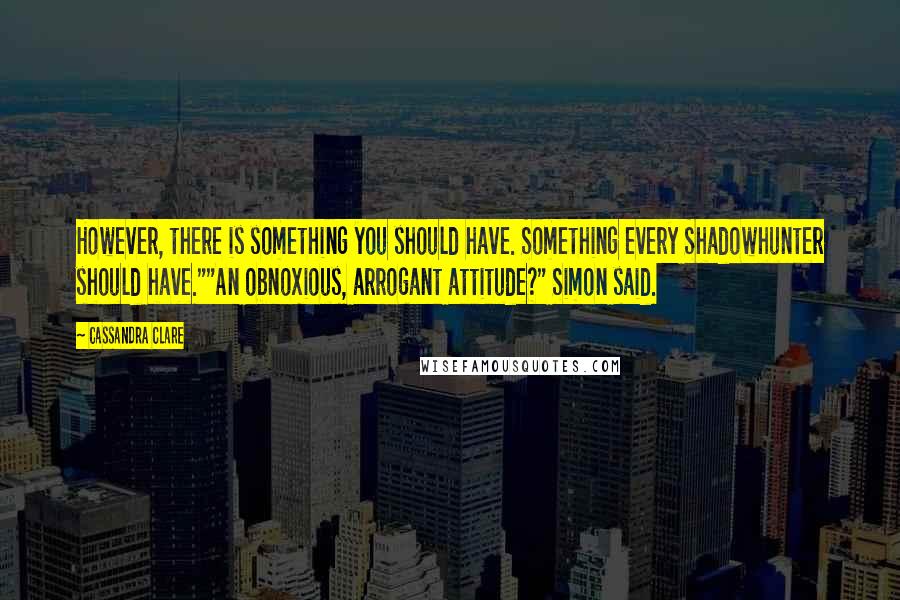 Cassandra Clare Quotes: However, there is something you should have. Something every Shadowhunter should have.""An obnoxious, arrogant attitude?" Simon said.