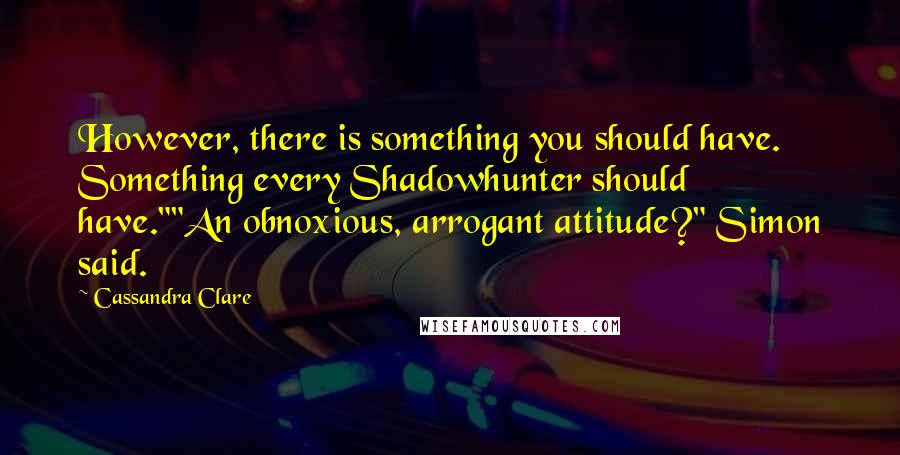 Cassandra Clare Quotes: However, there is something you should have. Something every Shadowhunter should have.""An obnoxious, arrogant attitude?" Simon said.