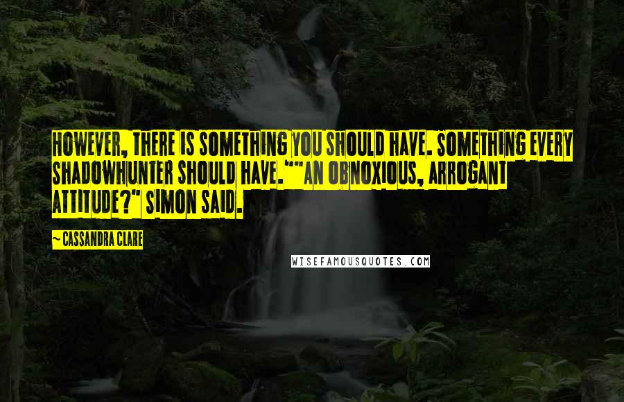 Cassandra Clare Quotes: However, there is something you should have. Something every Shadowhunter should have.""An obnoxious, arrogant attitude?" Simon said.