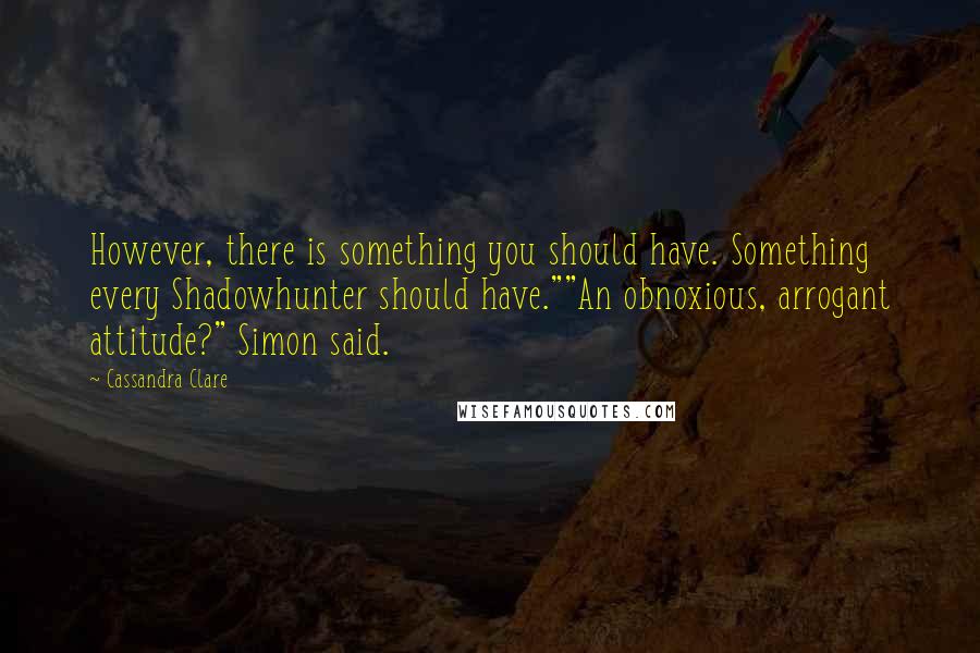 Cassandra Clare Quotes: However, there is something you should have. Something every Shadowhunter should have.""An obnoxious, arrogant attitude?" Simon said.