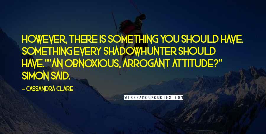 Cassandra Clare Quotes: However, there is something you should have. Something every Shadowhunter should have.""An obnoxious, arrogant attitude?" Simon said.