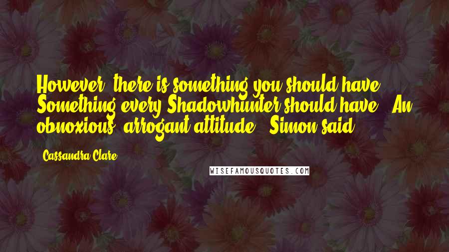 Cassandra Clare Quotes: However, there is something you should have. Something every Shadowhunter should have.""An obnoxious, arrogant attitude?" Simon said.