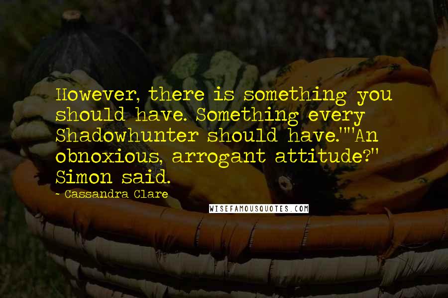 Cassandra Clare Quotes: However, there is something you should have. Something every Shadowhunter should have.""An obnoxious, arrogant attitude?" Simon said.