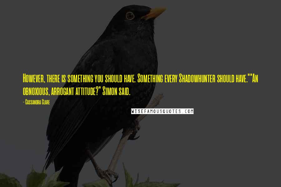 Cassandra Clare Quotes: However, there is something you should have. Something every Shadowhunter should have.""An obnoxious, arrogant attitude?" Simon said.