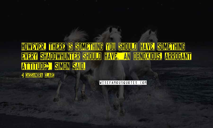 Cassandra Clare Quotes: However, there is something you should have. Something every Shadowhunter should have.""An obnoxious, arrogant attitude?" Simon said.