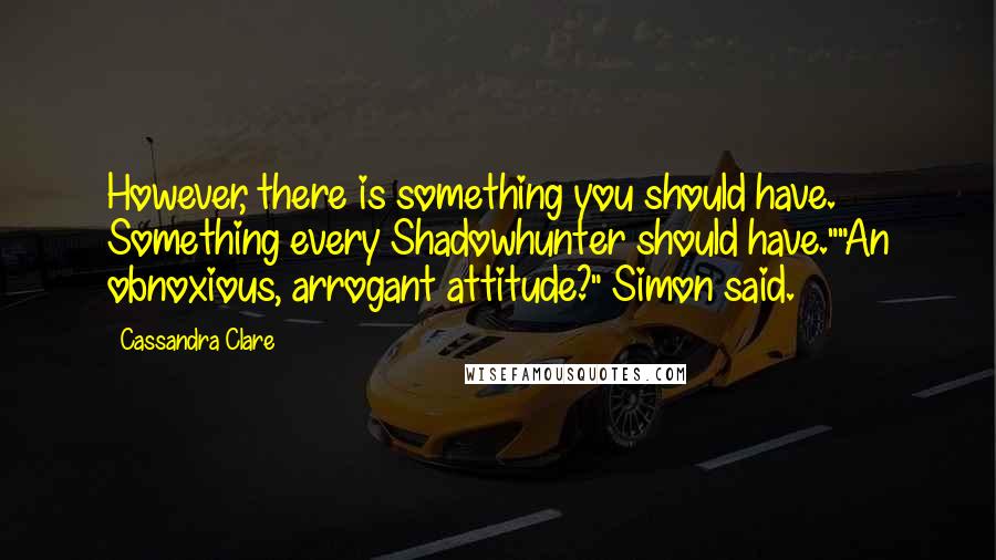 Cassandra Clare Quotes: However, there is something you should have. Something every Shadowhunter should have.""An obnoxious, arrogant attitude?" Simon said.