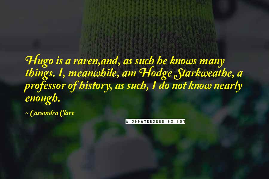 Cassandra Clare Quotes: Hugo is a raven,and, as such he knows many things. I, meanwhile, am Hodge Starkweathe, a professor of history, as such, I do not know nearly enough.