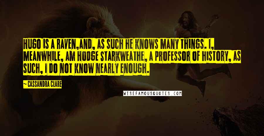 Cassandra Clare Quotes: Hugo is a raven,and, as such he knows many things. I, meanwhile, am Hodge Starkweathe, a professor of history, as such, I do not know nearly enough.