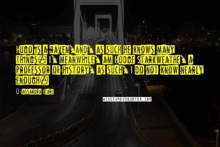 Cassandra Clare Quotes: Hugo is a raven,and, as such he knows many things. I, meanwhile, am Hodge Starkweathe, a professor of history, as such, I do not know nearly enough.