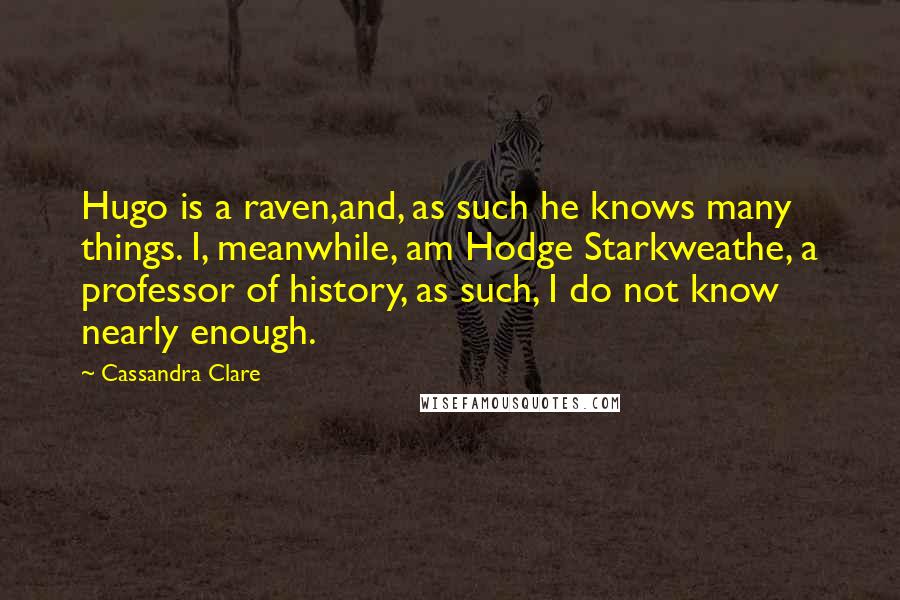 Cassandra Clare Quotes: Hugo is a raven,and, as such he knows many things. I, meanwhile, am Hodge Starkweathe, a professor of history, as such, I do not know nearly enough.