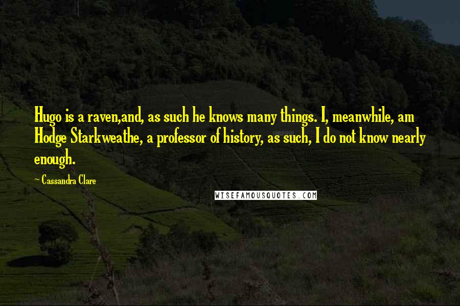 Cassandra Clare Quotes: Hugo is a raven,and, as such he knows many things. I, meanwhile, am Hodge Starkweathe, a professor of history, as such, I do not know nearly enough.