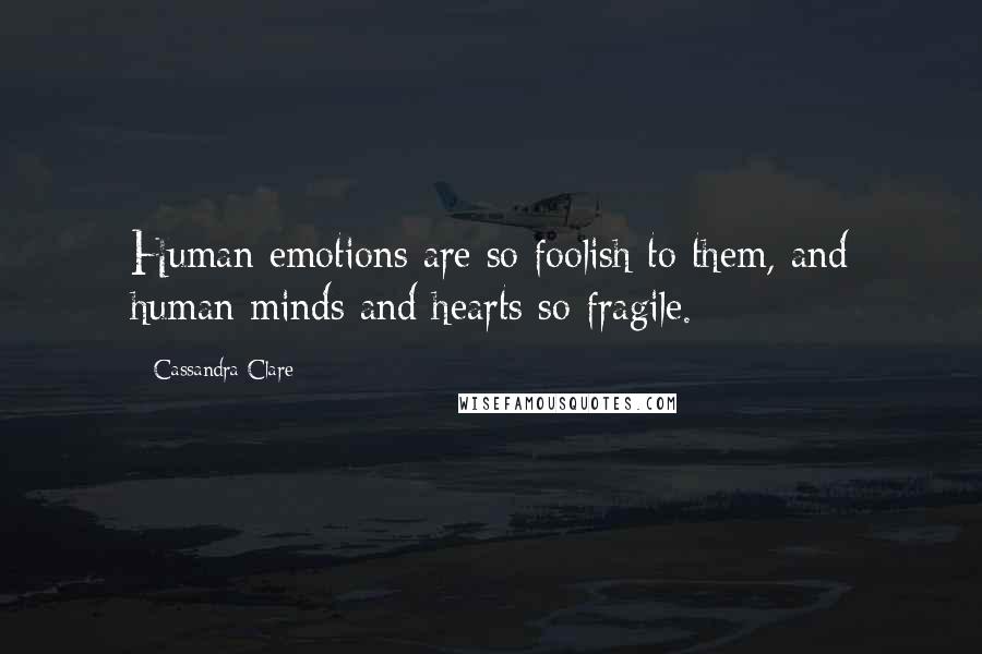 Cassandra Clare Quotes: Human emotions are so foolish to them, and human minds and hearts so fragile.