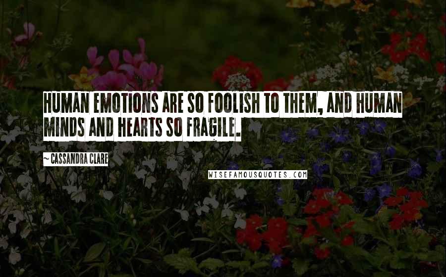 Cassandra Clare Quotes: Human emotions are so foolish to them, and human minds and hearts so fragile.