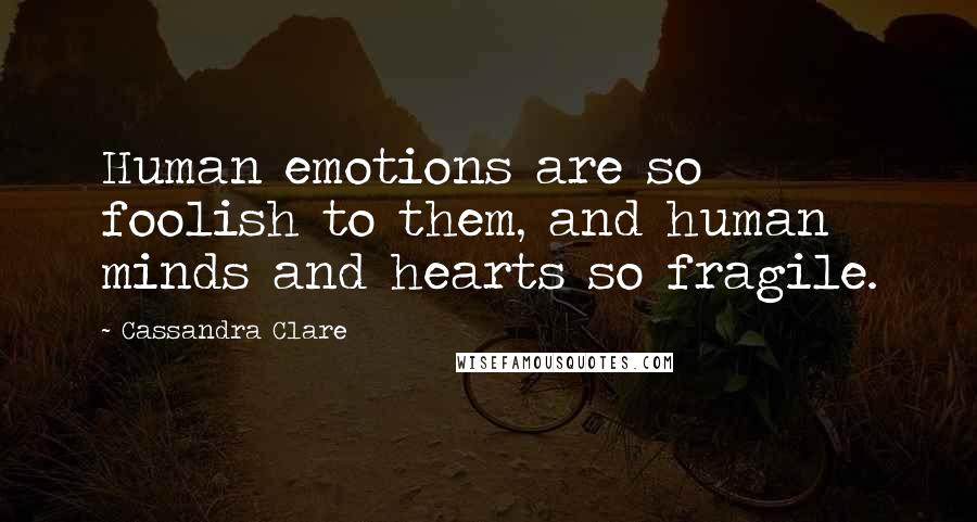 Cassandra Clare Quotes: Human emotions are so foolish to them, and human minds and hearts so fragile.