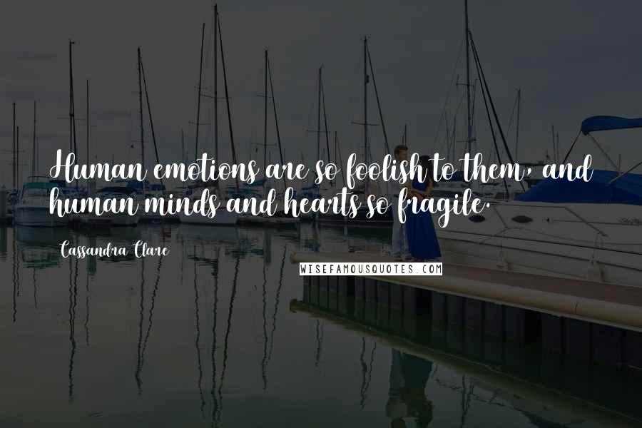 Cassandra Clare Quotes: Human emotions are so foolish to them, and human minds and hearts so fragile.