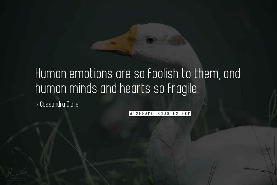 Cassandra Clare Quotes: Human emotions are so foolish to them, and human minds and hearts so fragile.