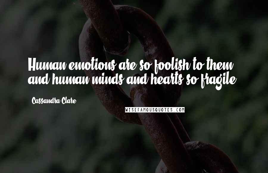 Cassandra Clare Quotes: Human emotions are so foolish to them, and human minds and hearts so fragile.