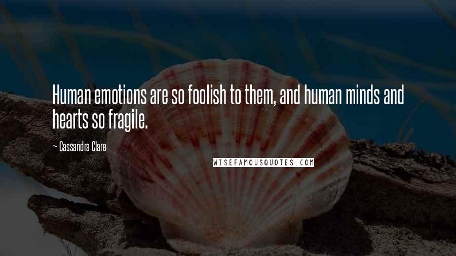 Cassandra Clare Quotes: Human emotions are so foolish to them, and human minds and hearts so fragile.