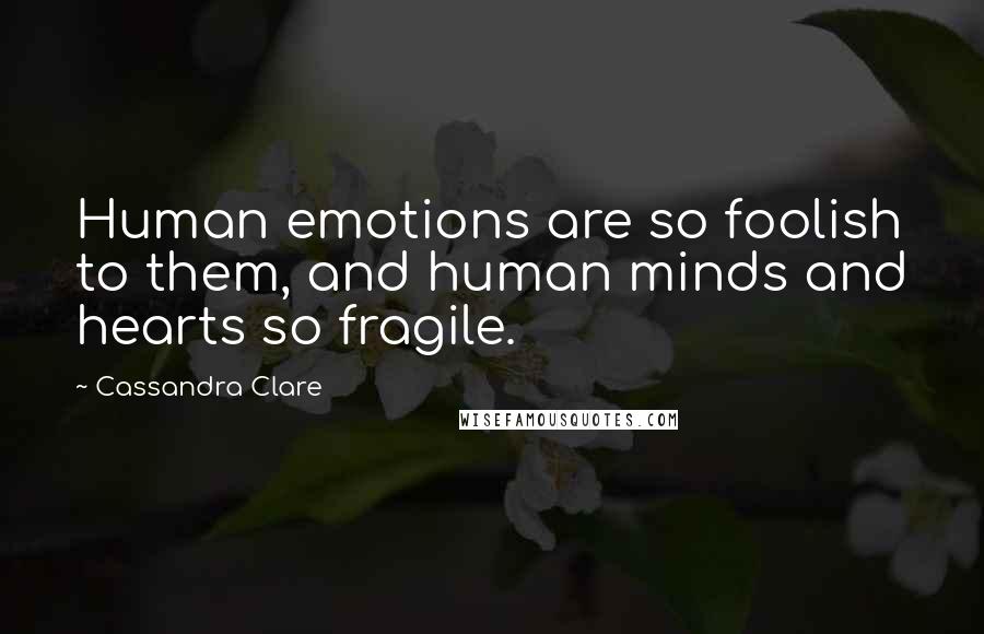 Cassandra Clare Quotes: Human emotions are so foolish to them, and human minds and hearts so fragile.