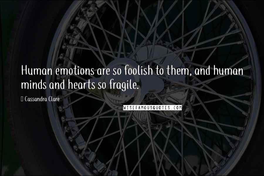 Cassandra Clare Quotes: Human emotions are so foolish to them, and human minds and hearts so fragile.