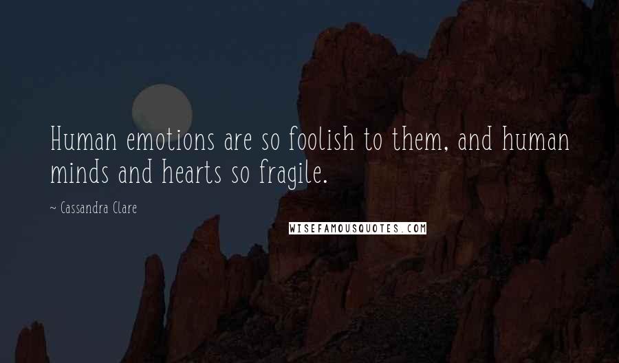 Cassandra Clare Quotes: Human emotions are so foolish to them, and human minds and hearts so fragile.