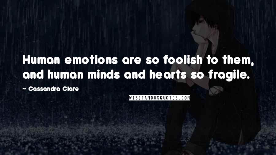 Cassandra Clare Quotes: Human emotions are so foolish to them, and human minds and hearts so fragile.