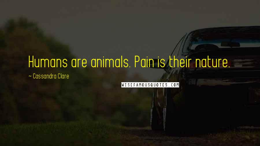 Cassandra Clare Quotes: Humans are animals. Pain is their nature.