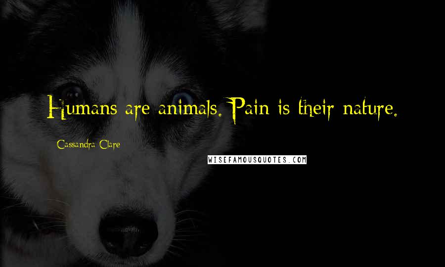 Cassandra Clare Quotes: Humans are animals. Pain is their nature.