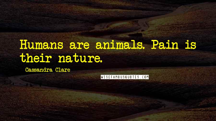 Cassandra Clare Quotes: Humans are animals. Pain is their nature.