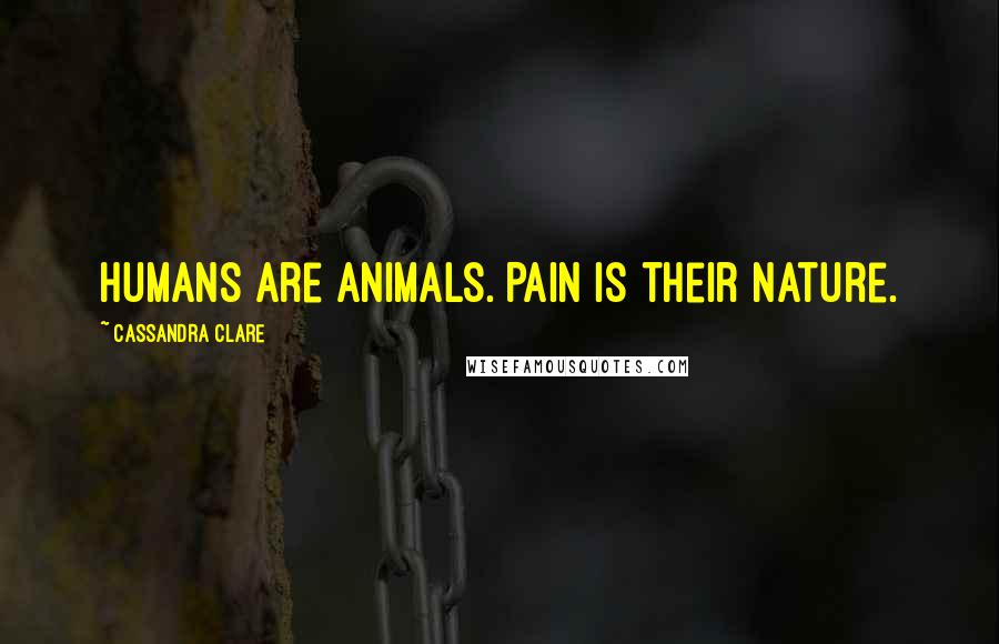 Cassandra Clare Quotes: Humans are animals. Pain is their nature.