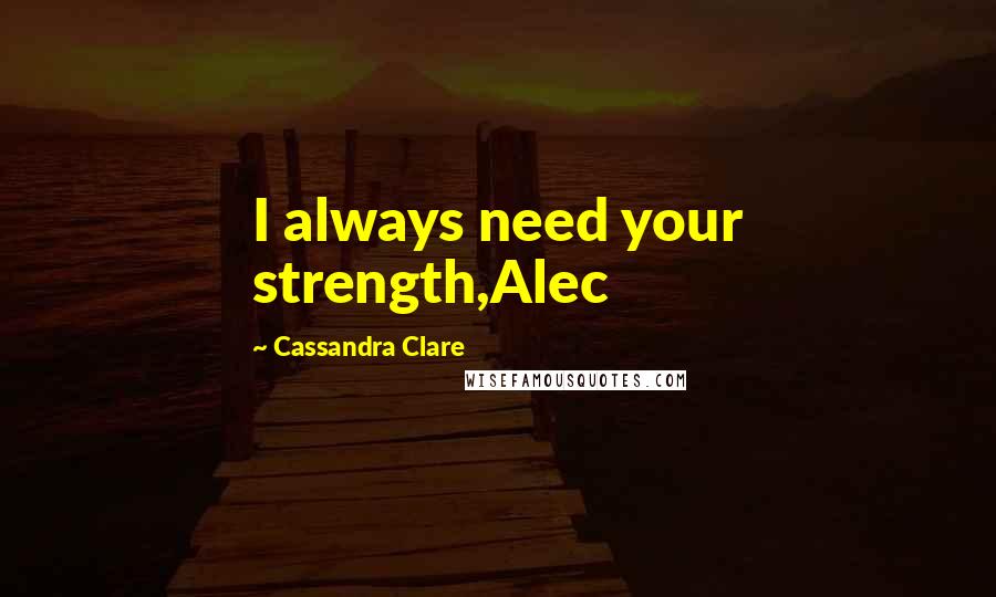 Cassandra Clare Quotes: I always need your strength,Alec