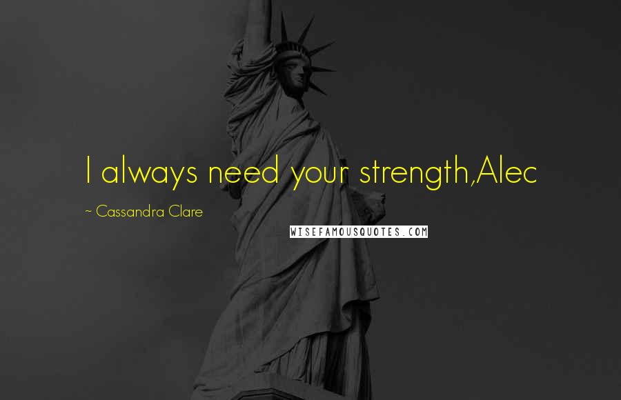 Cassandra Clare Quotes: I always need your strength,Alec