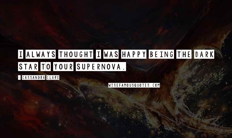 Cassandra Clare Quotes: I always thought I was happy being the dark star to your supernova.