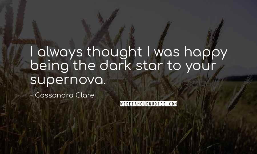 Cassandra Clare Quotes: I always thought I was happy being the dark star to your supernova.