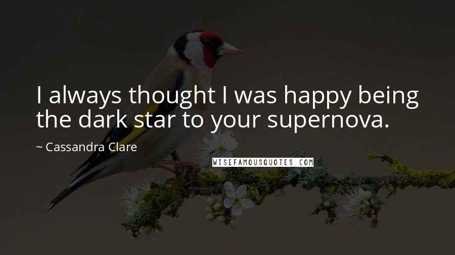 Cassandra Clare Quotes: I always thought I was happy being the dark star to your supernova.