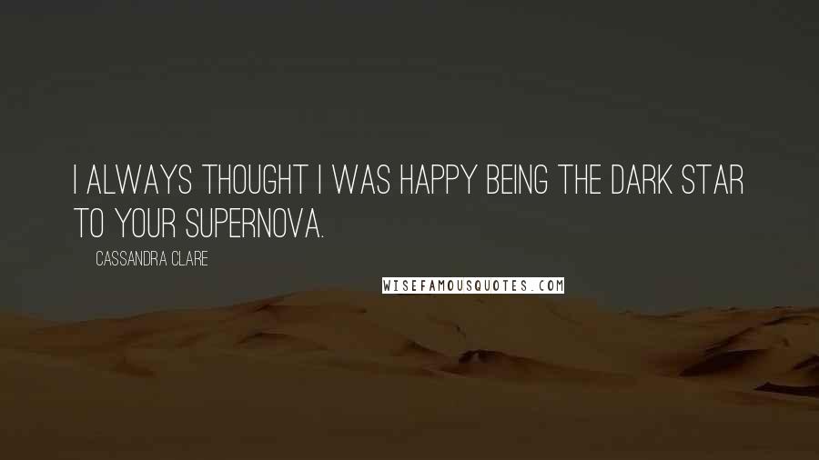 Cassandra Clare Quotes: I always thought I was happy being the dark star to your supernova.