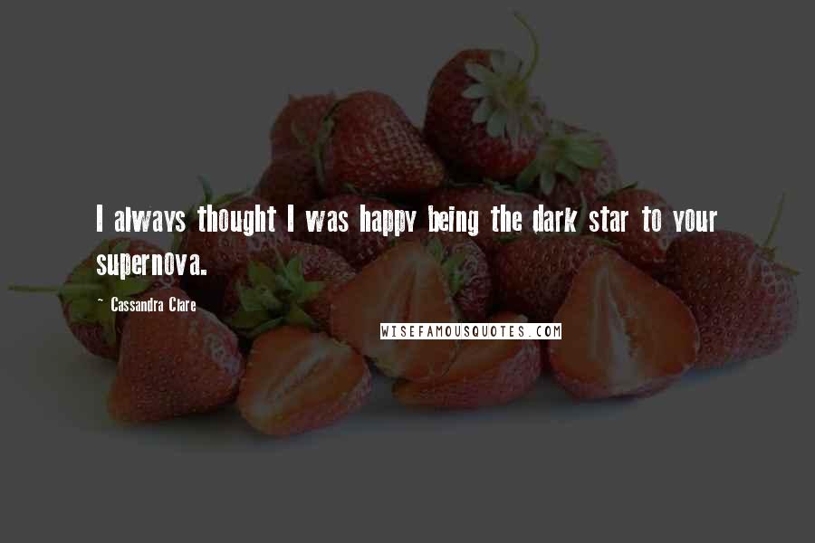 Cassandra Clare Quotes: I always thought I was happy being the dark star to your supernova.