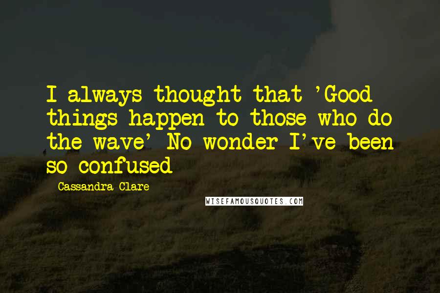 Cassandra Clare Quotes: I always thought that 'Good things happen to those who do the wave' No wonder I've been so confused