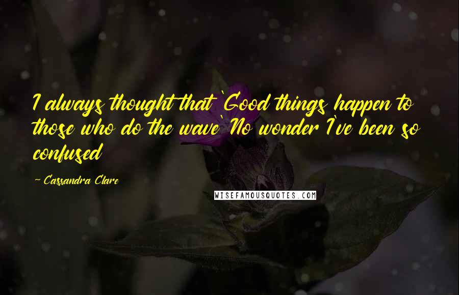 Cassandra Clare Quotes: I always thought that 'Good things happen to those who do the wave' No wonder I've been so confused