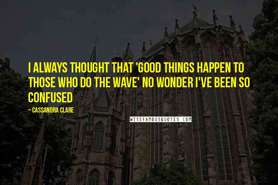 Cassandra Clare Quotes: I always thought that 'Good things happen to those who do the wave' No wonder I've been so confused