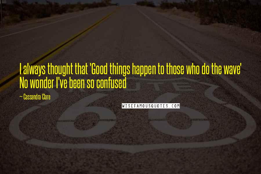 Cassandra Clare Quotes: I always thought that 'Good things happen to those who do the wave' No wonder I've been so confused