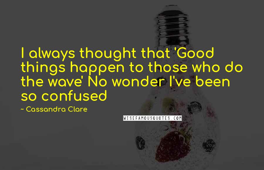 Cassandra Clare Quotes: I always thought that 'Good things happen to those who do the wave' No wonder I've been so confused
