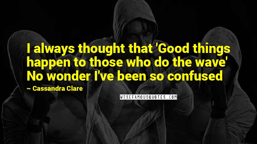 Cassandra Clare Quotes: I always thought that 'Good things happen to those who do the wave' No wonder I've been so confused