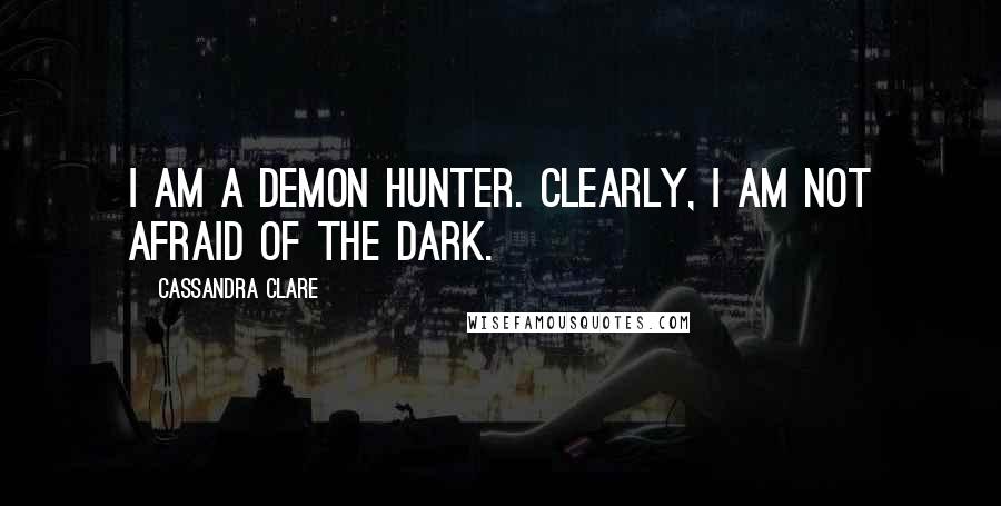 Cassandra Clare Quotes: I am a demon hunter. Clearly, I am not afraid of the dark.