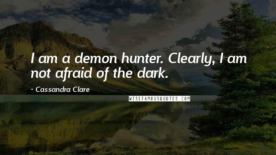 Cassandra Clare Quotes: I am a demon hunter. Clearly, I am not afraid of the dark.