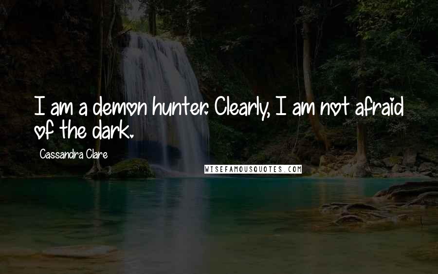 Cassandra Clare Quotes: I am a demon hunter. Clearly, I am not afraid of the dark.