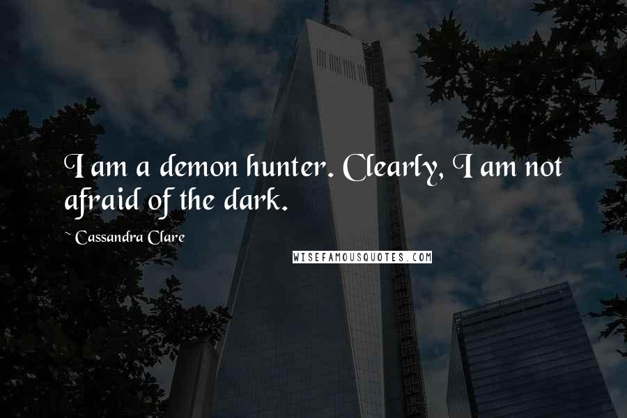 Cassandra Clare Quotes: I am a demon hunter. Clearly, I am not afraid of the dark.