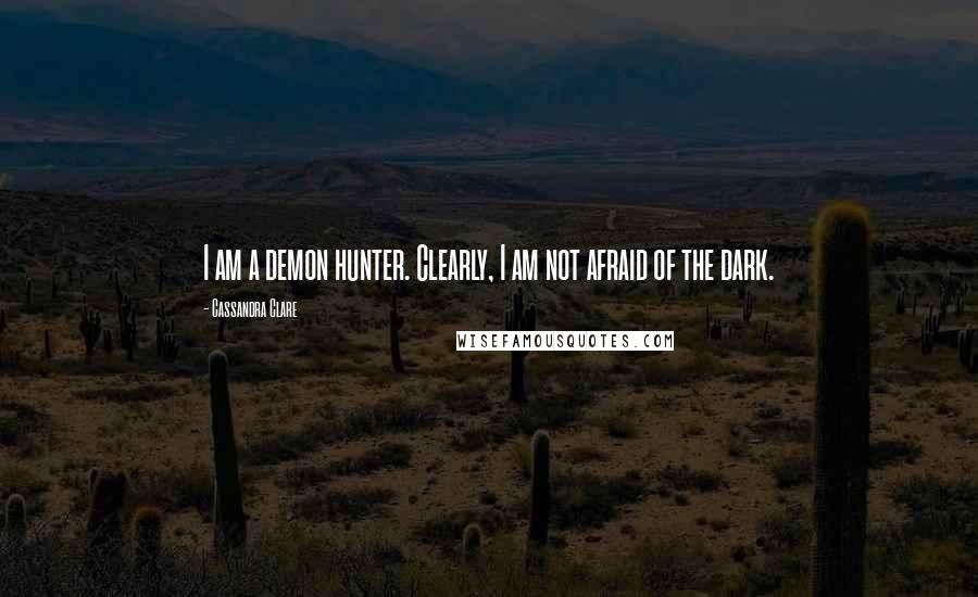 Cassandra Clare Quotes: I am a demon hunter. Clearly, I am not afraid of the dark.