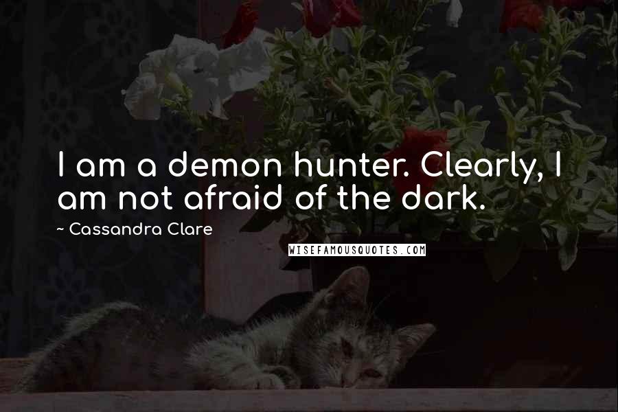 Cassandra Clare Quotes: I am a demon hunter. Clearly, I am not afraid of the dark.